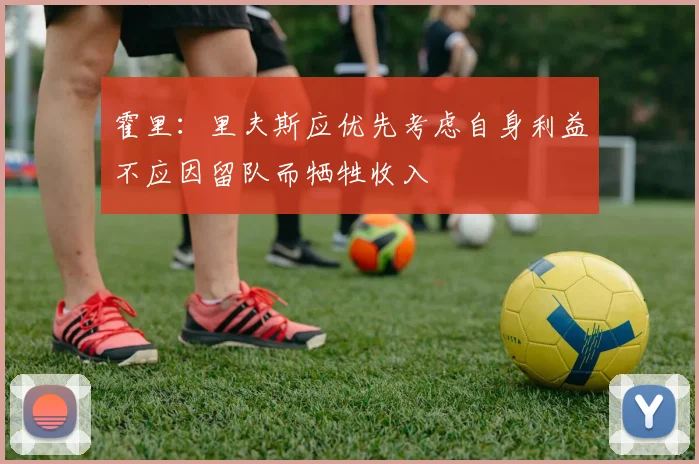 霍里：里夫斯应优先考虑自身利益不应因留队而牺牲收入