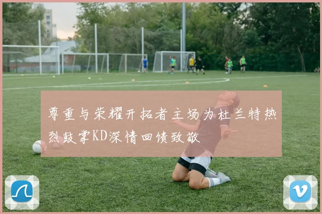 尊重与荣耀开拓者主场为杜兰特热烈鼓掌KD深情回馈致敬