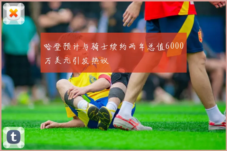 哈登预计与骑士续约两年总值6000万美元引发热议