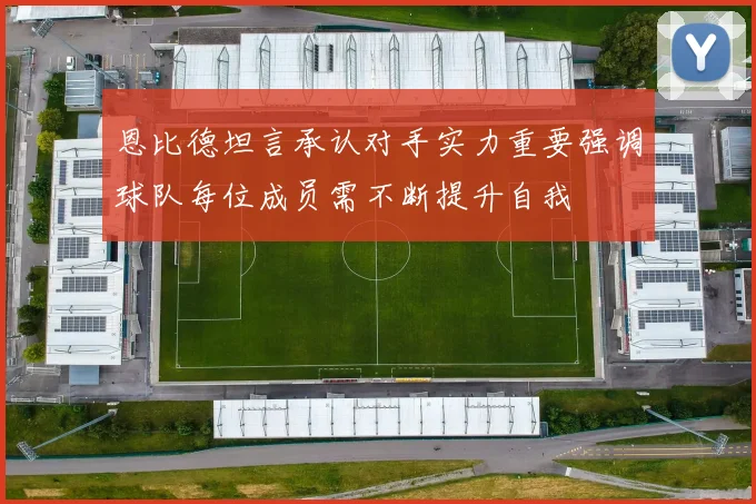 恩比德坦言承认对手实力重要强调球队每位成员需不断提升自我
