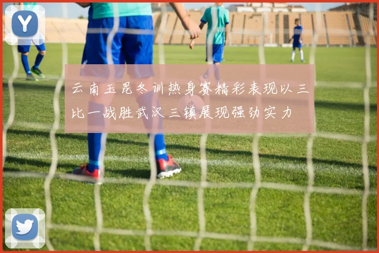 云南玉昆冬训热身赛精彩表现以三比一战胜武汉三镇展现强劲实力
