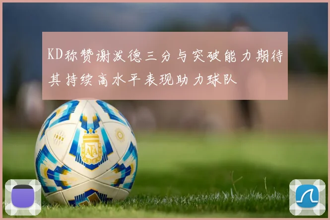 KD称赞谢泼德三分与突破能力期待其持续高水平表现助力球队