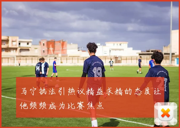 马宁执法引热议精益求精的态度让他频频成为比赛焦点