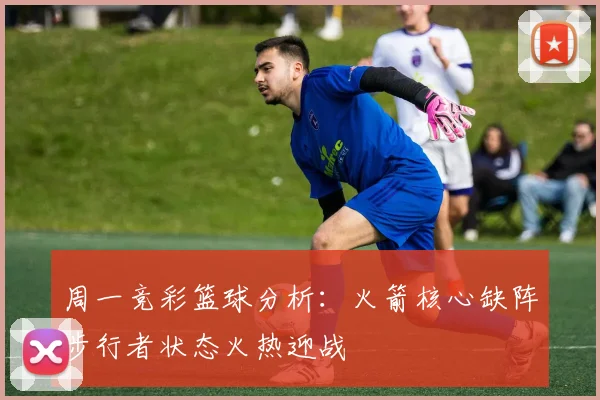周一竞彩篮球分析：火箭核心缺阵步行者状态火热迎战