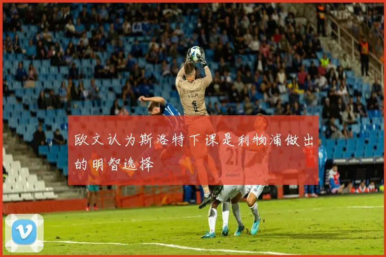 欧文认为斯洛特下课是利物浦做出的明智选择