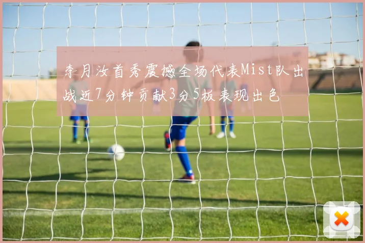 李月汝首秀震撼全场代表Mist队出战近7分钟贡献3分5板表现出色