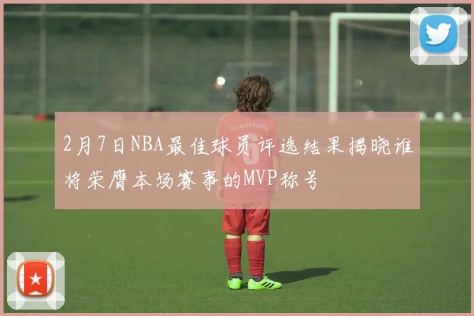 2月7日NBA最佳球员评选结果揭晓谁将荣膺本场赛事的MVP称号