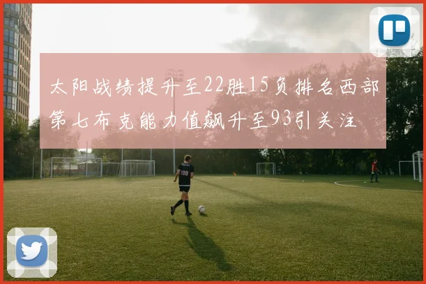 太阳战绩提升至22胜15负排名西部第七布克能力值飙升至93引关注