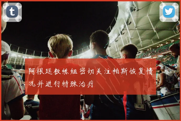 阿根廷教练组密切关注帕斯恢复情况并进行特殊治疗