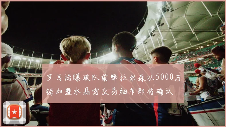 罗马诺曝狼队前锋拉尔森以5000万镑加盟水晶宫交易细节即将确认