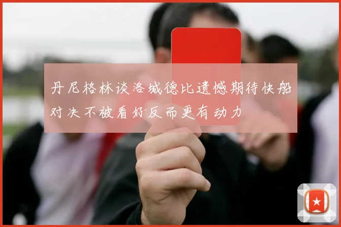丹尼格林谈洛城德比遗憾期待快船对决不被看好反而更有动力