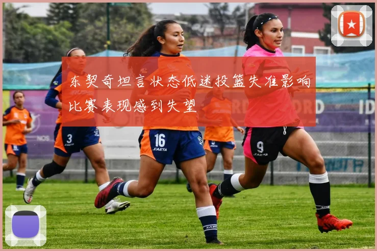 东契奇坦言状态低迷投篮失准影响比赛表现感到失望