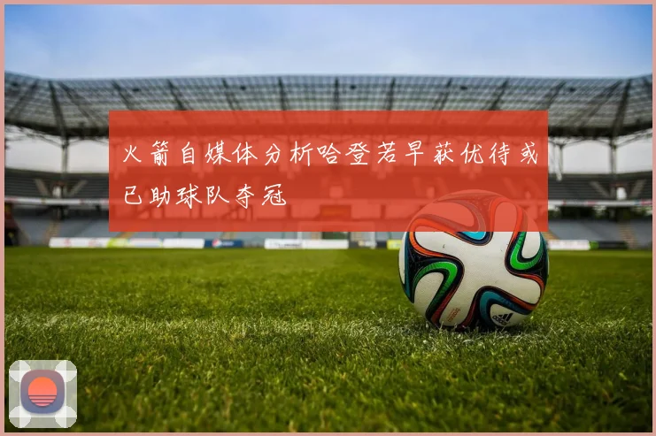 火箭自媒体分析哈登若早获优待或已助球队夺冠