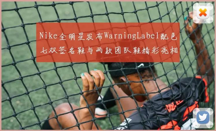 Nike全明星发布WarningLabel配色七双签名鞋与两款团队鞋精彩亮相