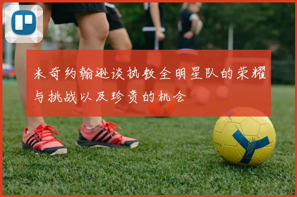 米奇约翰逊谈执教全明星队的荣耀与挑战以及珍贵的机会