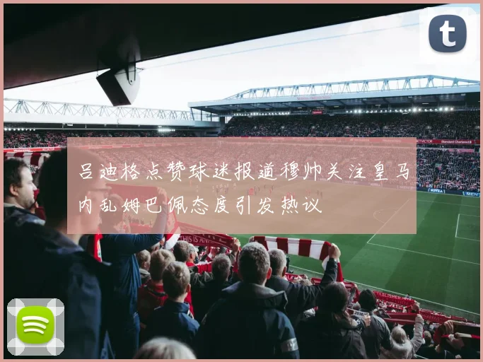 吕迪格点赞球迷报道穆帅关注皇马内乱姆巴佩态度引发热议